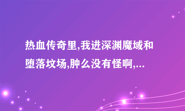 热血传奇里,我进深渊魔域和堕落坟场,肿么没有怪啊,BOSS都是在几点刷的啊,间隔多少时间刷一次啊