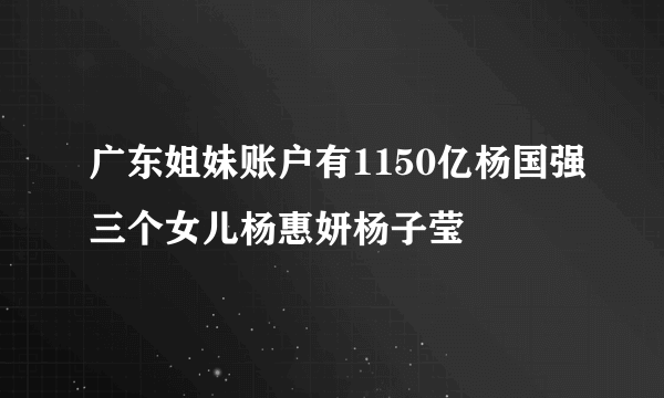 广东姐妹账户有1150亿杨国强三个女儿杨惠妍杨子莹