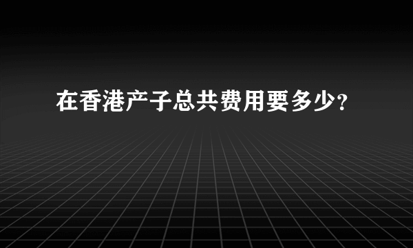 在香港产子总共费用要多少？