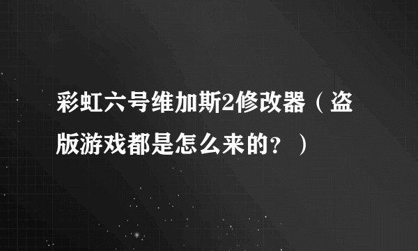 彩虹六号维加斯2修改器（盗版游戏都是怎么来的？）