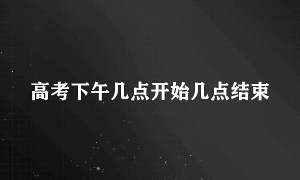 高考下午几点开始几点结束