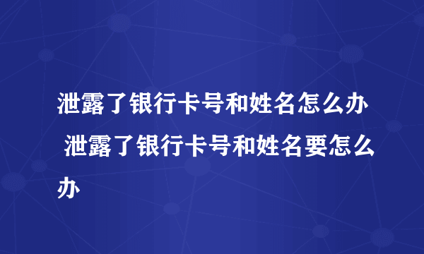 泄露了银行卡号和姓名怎么办 泄露了银行卡号和姓名要怎么办