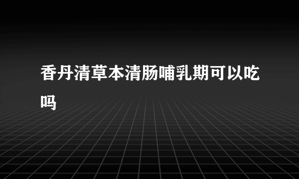 香丹清草本清肠哺乳期可以吃吗