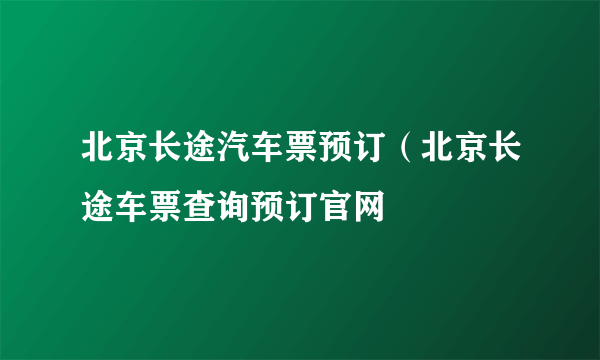 北京长途汽车票预订（北京长途车票查询预订官网