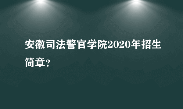 安徽司法警官学院2020年招生简章？