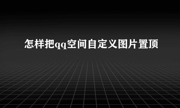 怎样把qq空间自定义图片置顶