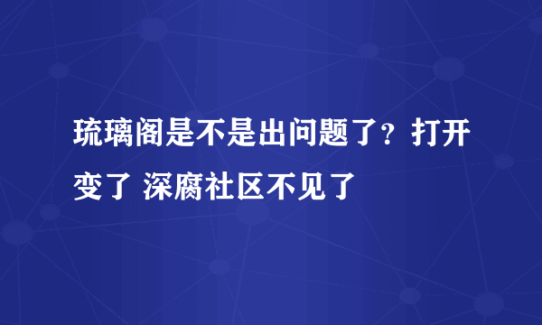 琉璃阁是不是出问题了？打开变了 深腐社区不见了