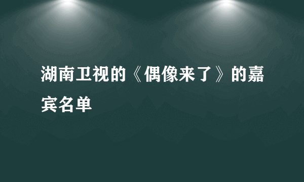 湖南卫视的《偶像来了》的嘉宾名单