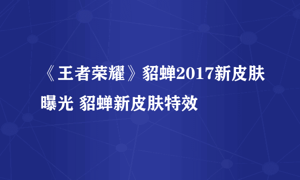 《王者荣耀》貂蝉2017新皮肤曝光 貂蝉新皮肤特效