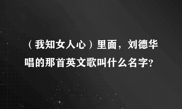 （我知女人心）里面，刘德华唱的那首英文歌叫什么名字？