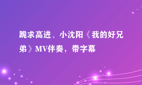 跪求高进、小沈阳《我的好兄弟》MV伴奏，带字幕