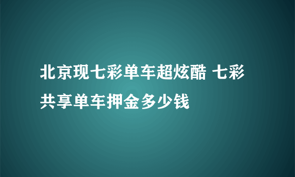 北京现七彩单车超炫酷 七彩共享单车押金多少钱