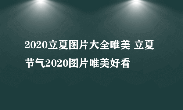 2020立夏图片大全唯美 立夏节气2020图片唯美好看