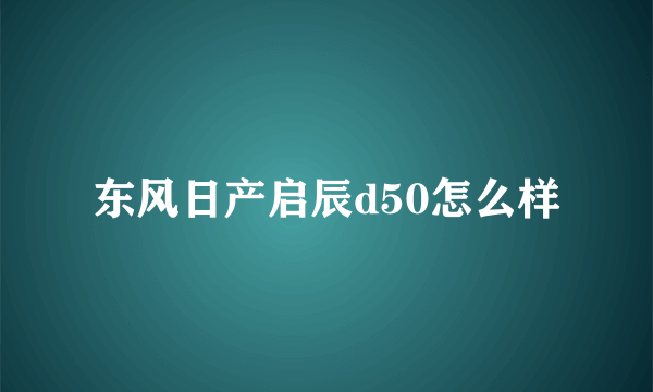 东风日产启辰d50怎么样