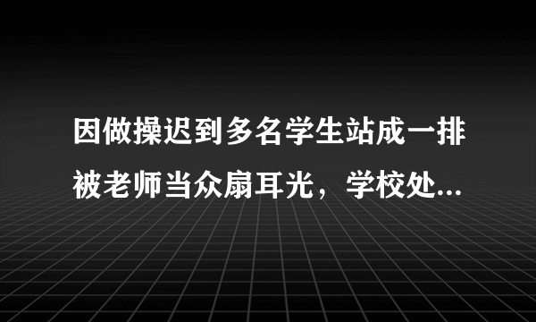 因做操迟到多名学生站成一排被老师当众扇耳光，学校处理合理吗？