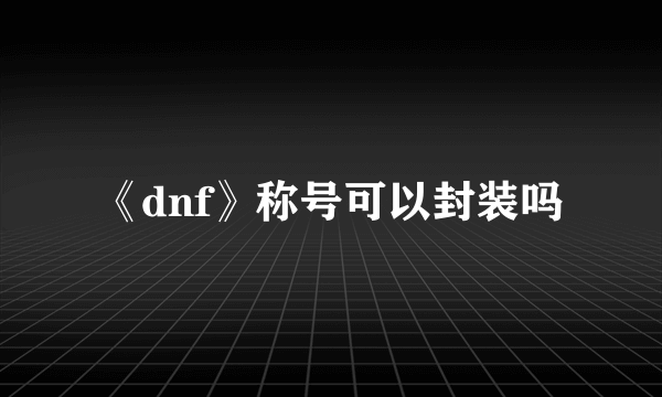 《dnf》称号可以封装吗