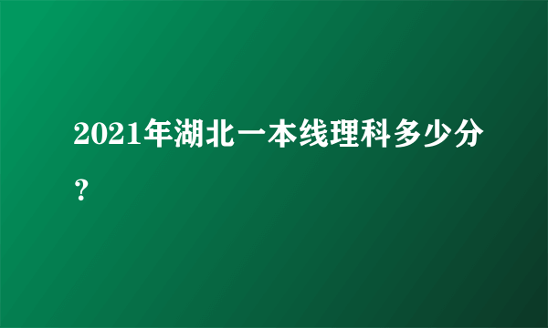 2021年湖北一本线理科多少分？