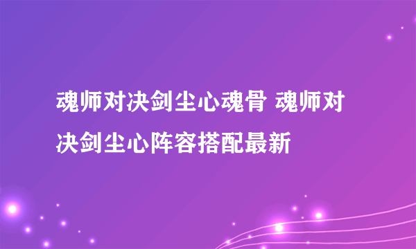 魂师对决剑尘心魂骨 魂师对决剑尘心阵容搭配最新