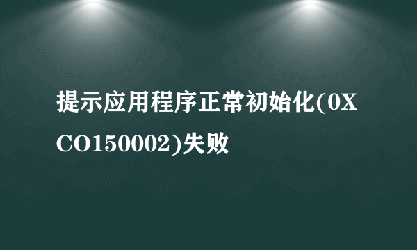 提示应用程序正常初始化(0XCO150002)失败