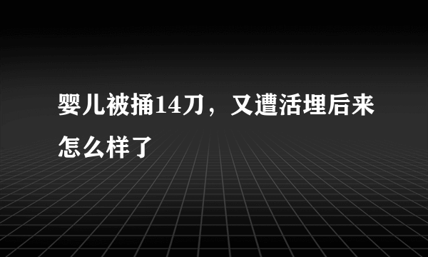 婴儿被捅14刀，又遭活埋后来怎么样了