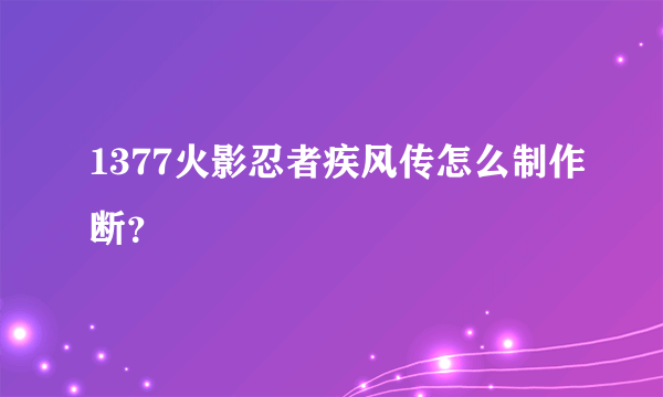 1377火影忍者疾风传怎么制作断？