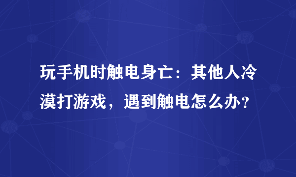 玩手机时触电身亡：其他人冷漠打游戏，遇到触电怎么办？