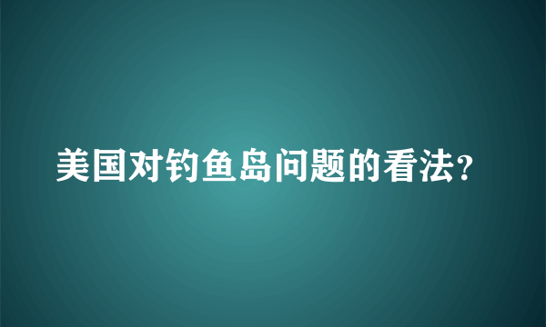 美国对钓鱼岛问题的看法？