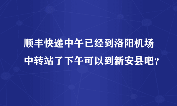 顺丰快递中午已经到洛阳机场中转站了下午可以到新安县吧？