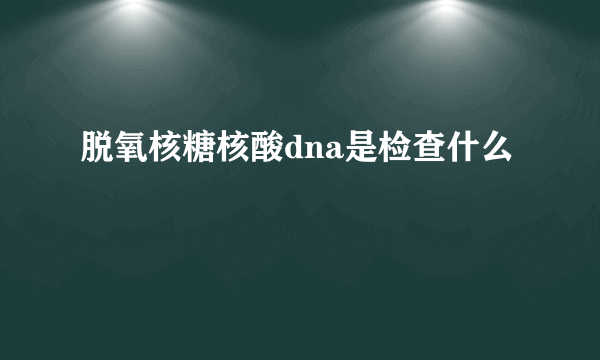 脱氧核糖核酸dna是检查什么