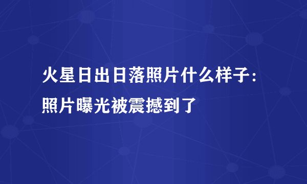 火星日出日落照片什么样子：照片曝光被震撼到了