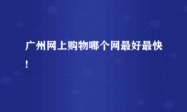 广州网上购物哪个网最好最快!