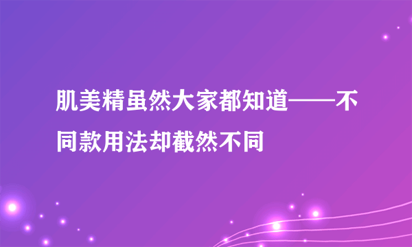 肌美精虽然大家都知道——不同款用法却截然不同