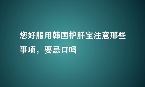 您好服用韩国护肝宝注意那些事项，要忌口吗