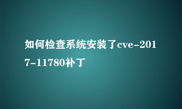 如何检查系统安装了cve-2017-11780补丁