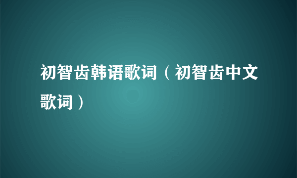 初智齿韩语歌词（初智齿中文歌词）