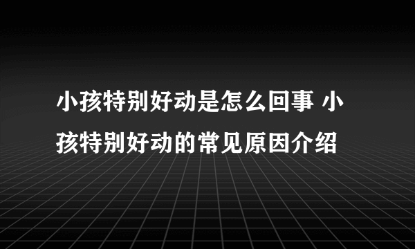 小孩特别好动是怎么回事 小孩特别好动的常见原因介绍