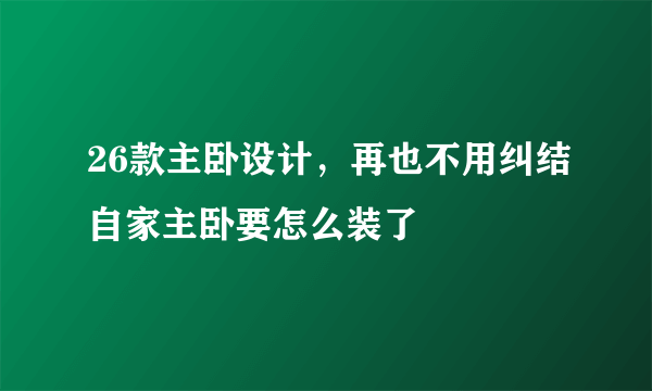 26款主卧设计，再也不用纠结自家主卧要怎么装了