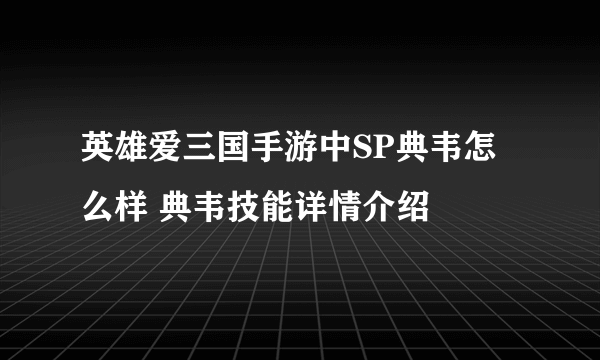 英雄爱三国手游中SP典韦怎么样 典韦技能详情介绍