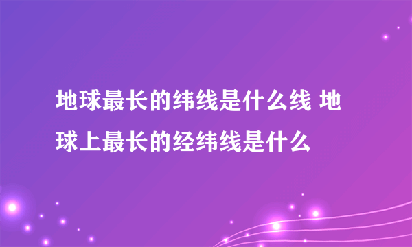 地球最长的纬线是什么线 地球上最长的经纬线是什么