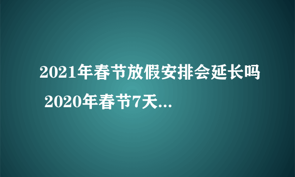 2021年春节放假安排会延长吗 2020年春节7天改15天假吗