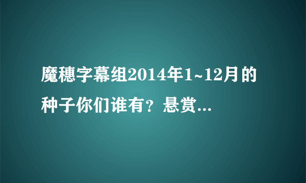 魔穗字幕组2014年1~12月的种子你们谁有？悬赏50金币