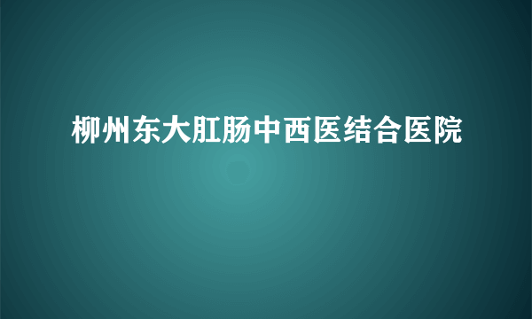 柳州东大肛肠中西医结合医院