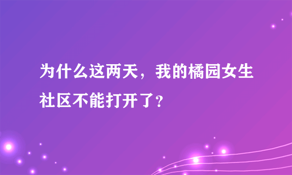 为什么这两天，我的橘园女生社区不能打开了？