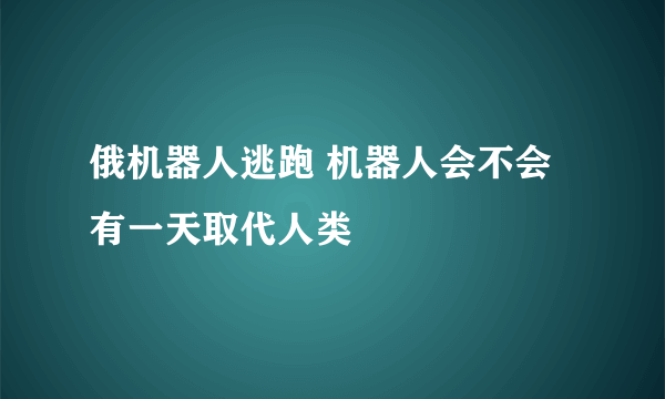 俄机器人逃跑 机器人会不会有一天取代人类