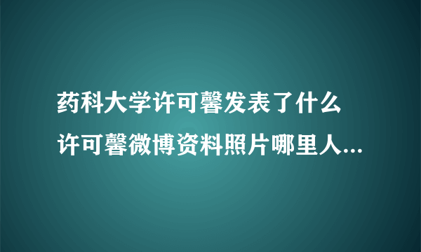 药科大学许可馨发表了什么 许可馨微博资料照片哪里人父母啥工作