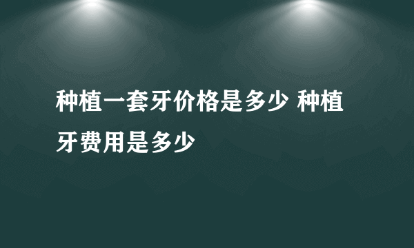 种植一套牙价格是多少 种植牙费用是多少