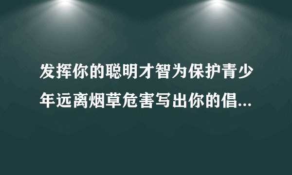 发挥你的聪明才智为保护青少年远离烟草危害写出你的倡议或宣传口号是什么？