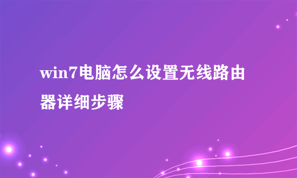 win7电脑怎么设置无线路由器详细步骤