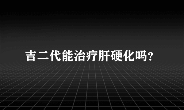 吉二代能治疗肝硬化吗？