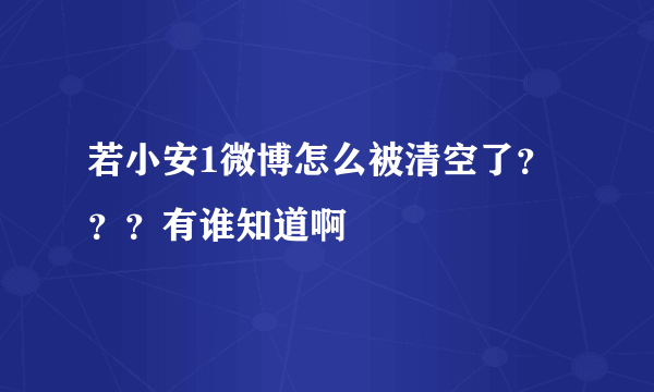 若小安1微博怎么被清空了？？？有谁知道啊